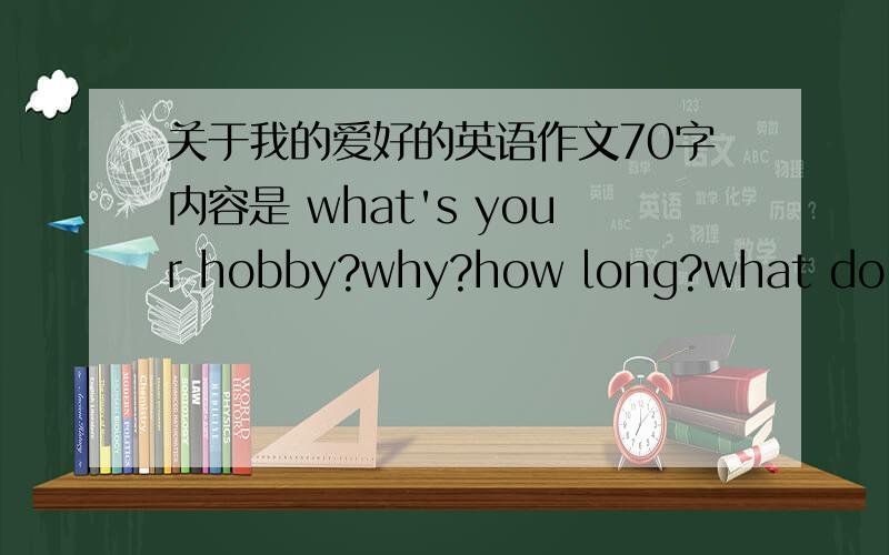 关于我的爱好的英语作文70字内容是 what's your hobby?why?how long?what do you think of it?