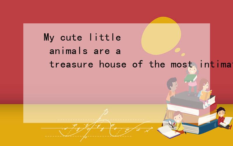 My cute little animals are a treasure house of the most intimate and best的意思是什么?My cute little animals are a treasure house of the most intimate and best意思意思意思!