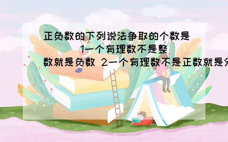 正负数的下列说法争取的个数是 ( ) 1一个有理数不是整数就是负数 2一个有理数不是正数就是分数 3一个整数不是正的就是负的 4一个分数不是正的就是负的 A.1个 B.2个 C.3个 D.4个1一个有理数