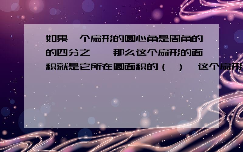 如果一个扇形的圆心角是周角的的四分之一,那么这个扇形的面积就是它所在圆面积的（ ）,这个扇形的圆心角如果一个扇形的圆心角是周角的的四分之一,那么这个扇形的面积就是它所在圆面