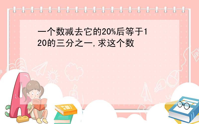 一个数减去它的20%后等于120的三分之一,求这个数