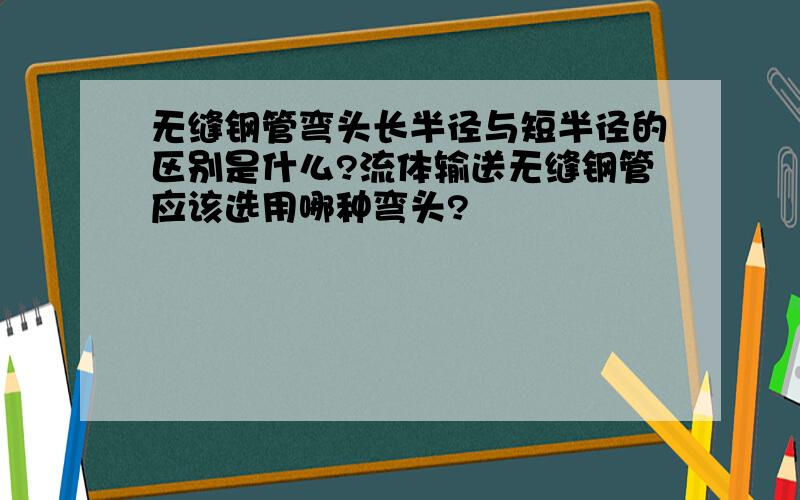 无缝钢管弯头长半径与短半径的区别是什么?流体输送无缝钢管应该选用哪种弯头?