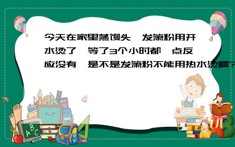 今天在家里蒸馒头,发箫粉用开水烫了,等了3个小时都一点反应没有,是不是发箫粉不能用热水烫啊?