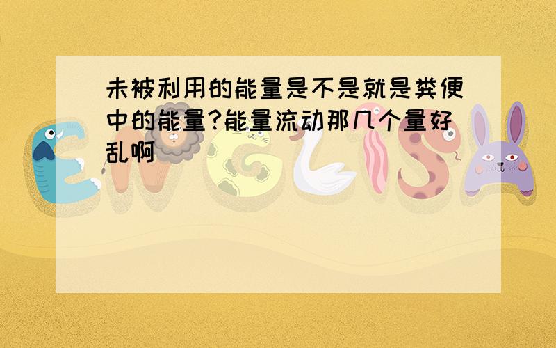 未被利用的能量是不是就是粪便中的能量?能量流动那几个量好乱啊