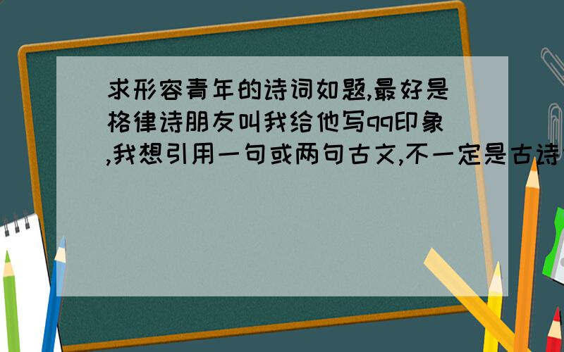 求形容青年的诗词如题,最好是格律诗朋友叫我给他写qq印象,我想引用一句或两句古文,不一定是古诗词,古文都可以了