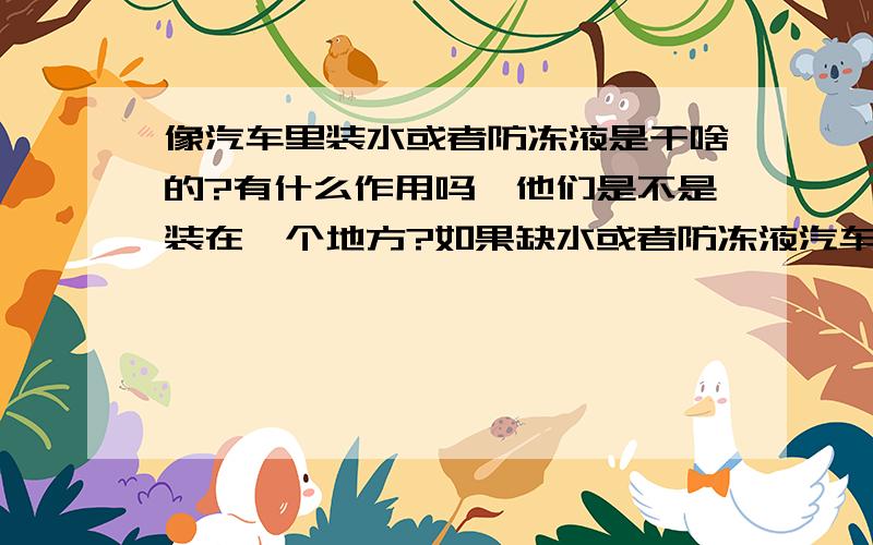 像汽车里装水或者防冻液是干啥的?有什么作用吗,他们是不是装在一个地方?如果缺水或者防冻液汽车会怎么办