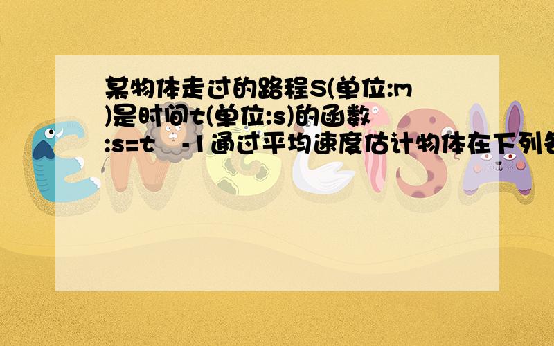 某物体走过的路程S(单位:m)是时间t(单位:s)的函数:s=t²-1通过平均速度估计物体在下列各时刻的瞬时速度?t=0 t=2