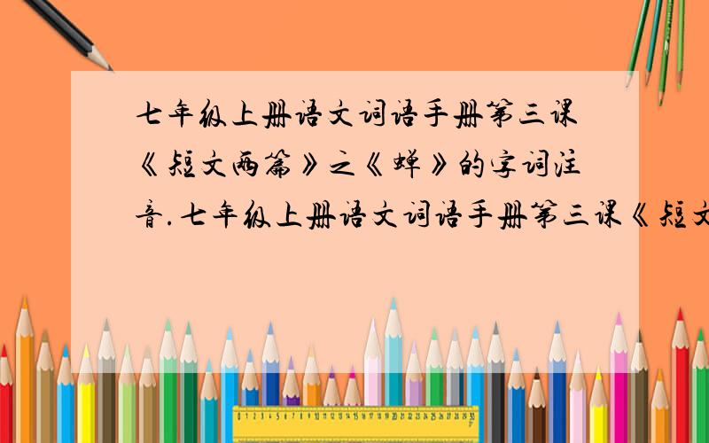 七年级上册语文词语手册第三课《短文两篇》之《蝉》的字词注音.七年级上册语文词语手册第三课《短文两篇》的《蝉》题目下方的字词注音.