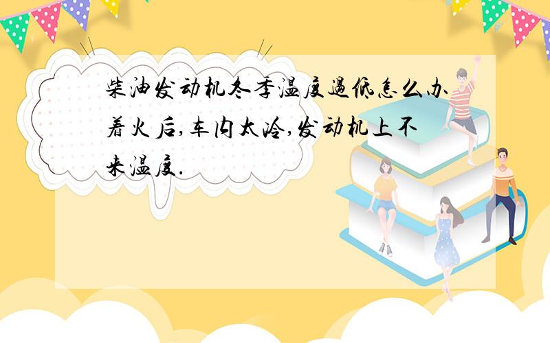 柴油发动机冬季温度过低怎么办着火后,车内太冷,发动机上不来温度.