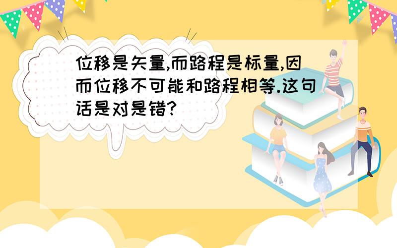 位移是矢量,而路程是标量,因而位移不可能和路程相等.这句话是对是错?