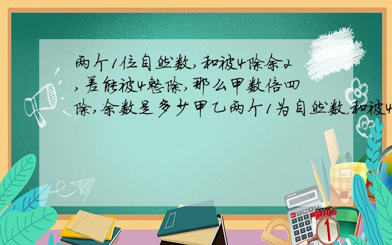 两个1位自然数,和被4除余2,差能被4整除,那么甲数倍四除,余数是多少甲乙两个1为自然数，和被4除余2，差能被4整除