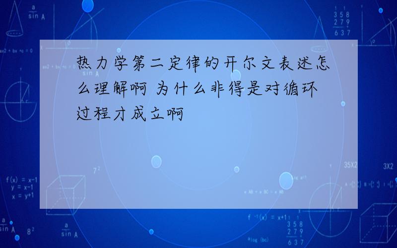 热力学第二定律的开尔文表述怎么理解啊 为什么非得是对循环过程才成立啊