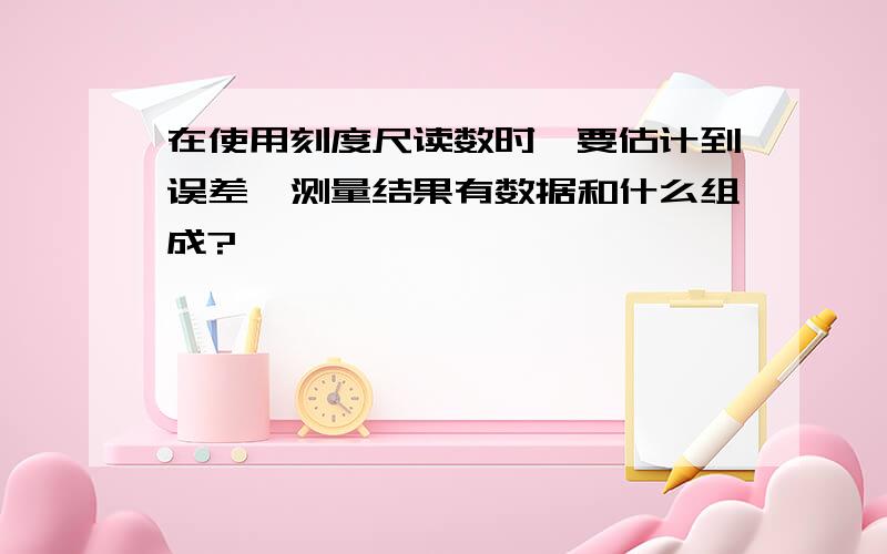 在使用刻度尺读数时,要估计到误差,测量结果有数据和什么组成?