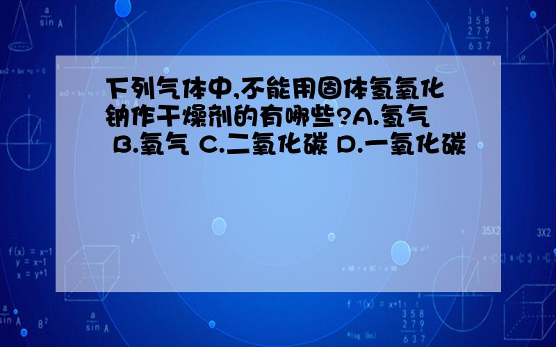 下列气体中,不能用固体氢氧化钠作干燥剂的有哪些?A.氢气 B.氧气 C.二氧化碳 D.一氧化碳