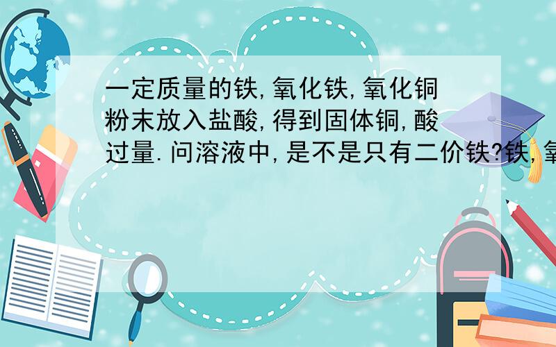 一定质量的铁,氧化铁,氧化铜粉末放入盐酸,得到固体铜,酸过量.问溶液中,是不是只有二价铁?铁,氧化铁,氧化铜 的反应顺序?