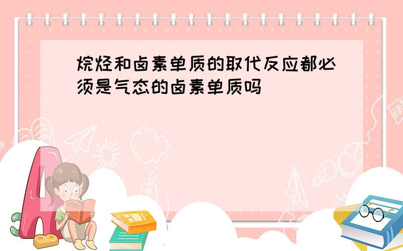 烷烃和卤素单质的取代反应都必须是气态的卤素单质吗