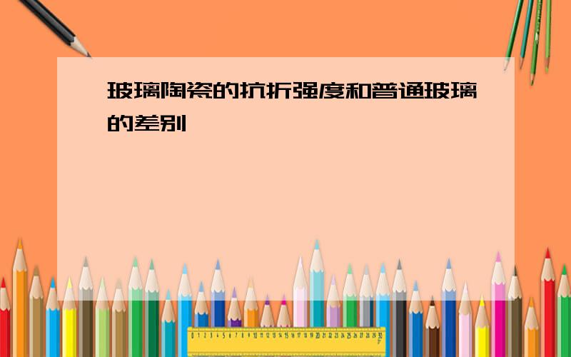 玻璃陶瓷的抗折强度和普通玻璃的差别