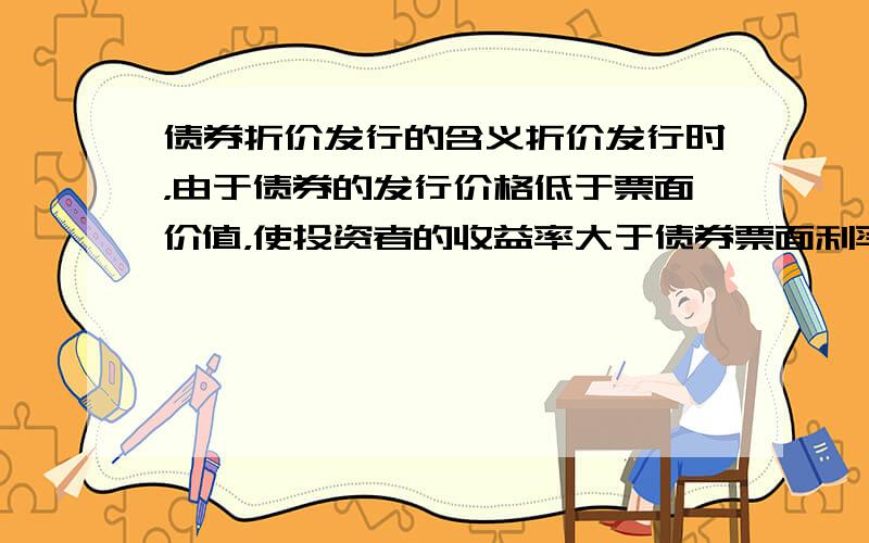 债券折价发行的含义折价发行时，由于债券的发行价格低于票面价值，使投资者的收益率大于债券票面利率，因此折价发行债券的票面利率可适当降低。