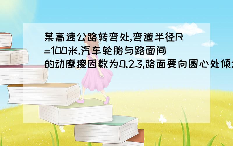 某高速公路转弯处,弯道半径R=100米,汽车轮胎与路面间的动摩擦因数为0.23,路面要向圆心处倾斜汽车若以十五米每秒的设计速度行驶时,在弯道上没有左右滑动趋势,则路面的设计倾角tana应为多