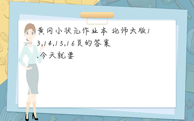 黄冈小状元作业本 北师大版13,14,15,16页的答案.今天就要