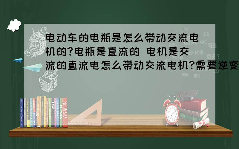 电动车的电瓶是怎么带动交流电机的?电瓶是直流的 电机是交流的直流电怎么带动交流电机?需要逆变器吗?那逆变器是在电动车的控制器里面还是在什么地方?RT