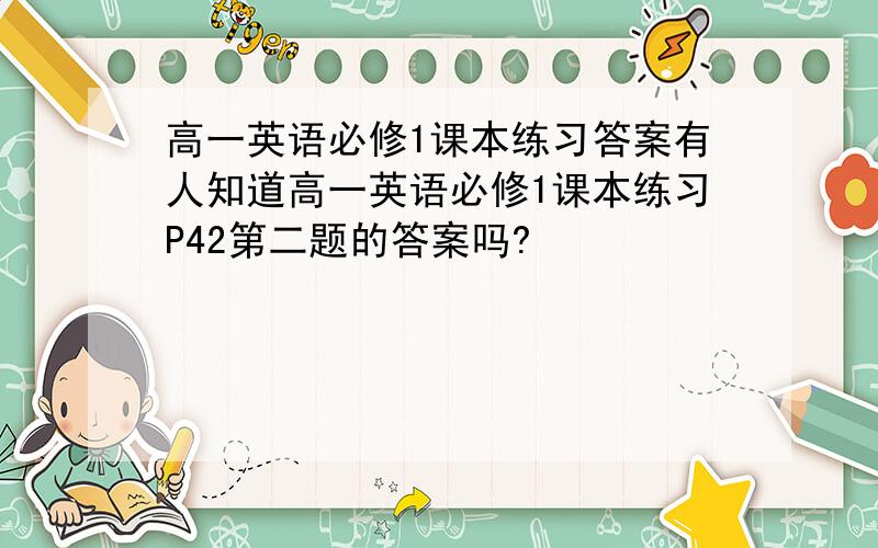 高一英语必修1课本练习答案有人知道高一英语必修1课本练习P42第二题的答案吗?