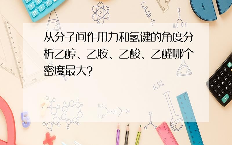 从分子间作用力和氢键的角度分析乙醇、乙胺、乙酸、乙醛哪个密度最大?