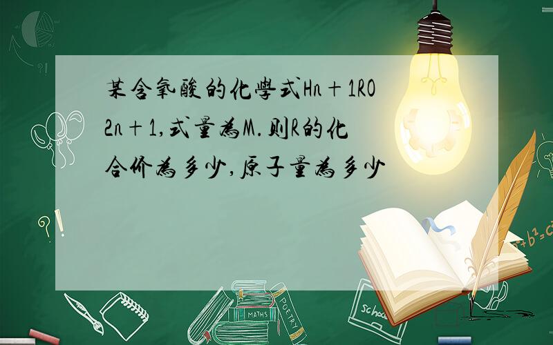 某含氧酸的化学式Hn+1RO2n+1,式量为M.则R的化合价为多少,原子量为多少