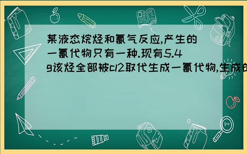 某液态烷烃和氯气反应,产生的一氯代物只有一种.现有5.4g该烃全部被cl2取代生成一氯代物,生成的气体恰好被0.075molNAOH溶液中和,写出该烷烃的结构简式并加以命名.液态烷烃、和只有一种一氯