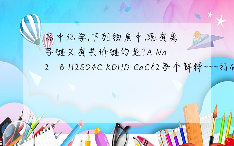 高中化学,下列物质中,既有离子键又有共价键的是?A Na2   B H2SO4C KOHD CaCl2每个解释~~~打错了,A是Na2O~~谁可以解释一下A?