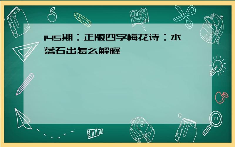 145期：正版四字梅花诗：水落石出怎么解释