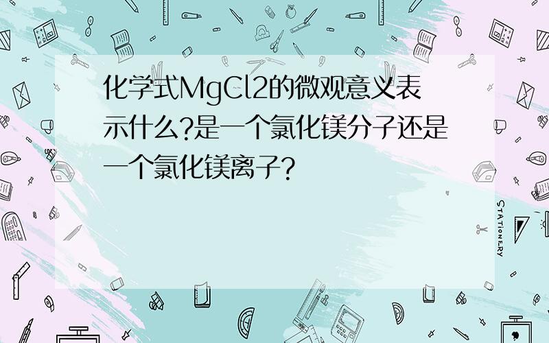 化学式MgCl2的微观意义表示什么?是一个氯化镁分子还是一个氯化镁离子?