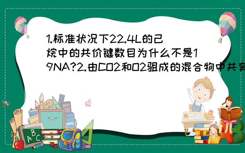 1.标准状况下22.4L的己烷中的共价键数目为什么不是19NA?2.由CO2和O2驵成的混合物中共有NA个分子,其中的氧原子为什么为2NA?3.过氧化钠晶体为什么由Na+和O2+构成?4.乙烯和环丙烷C3H6组成的28g气体