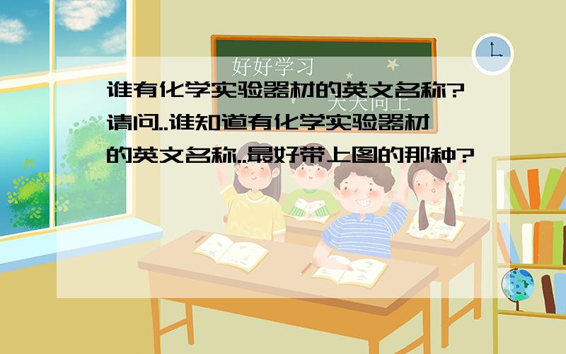 谁有化学实验器材的英文名称?请问..谁知道有化学实验器材的英文名称..最好带上图的那种?