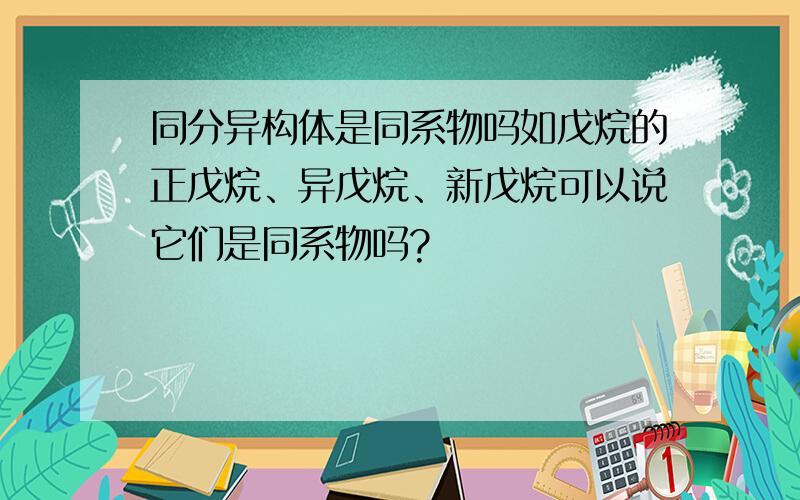 同分异构体是同系物吗如戊烷的正戊烷、异戊烷、新戊烷可以说它们是同系物吗?