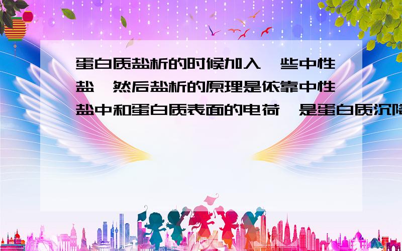 蛋白质盐析的时候加入一些中性盐,然后盐析的原理是依靠中性盐中和蛋白质表面的电荷,是蛋白质沉降,那中性盐里面的金属离子之类的会跟带电荷的蛋白质结合然后被一起沉降下来么?