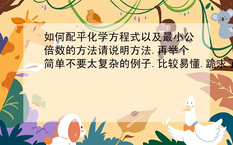 如何配平化学方程式以及最小公倍数的方法请说明方法.再举个简单不要太复杂的例子.比较易懂.跪求了...