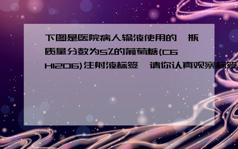 下图是医院病人输液使用的一瓶质量分数为5%的葡萄糖(C6H12O6)注射液标签,请你认真观察标签上所列内容然后填写.①该溶液中含水多少克?②该溶液的密度约为多少?③该溶液的物质的量浓度为