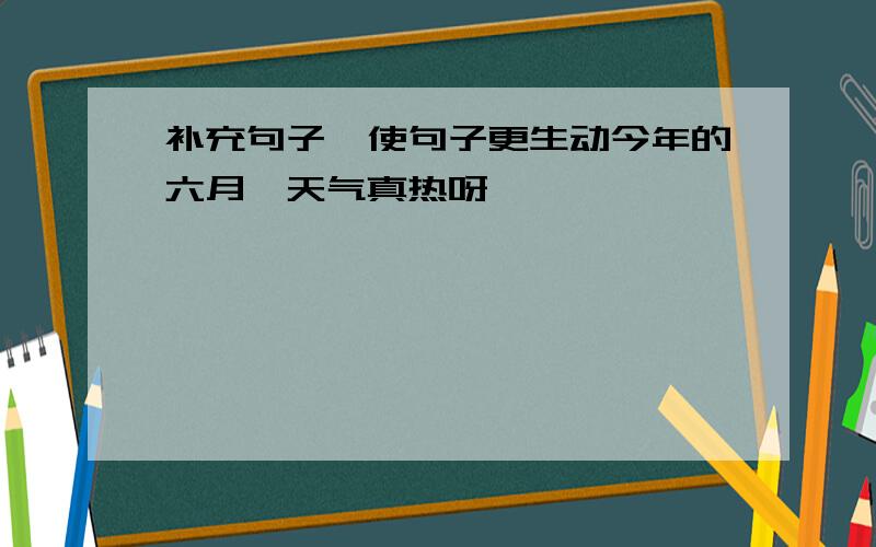 补充句子,使句子更生动今年的六月,天气真热呀