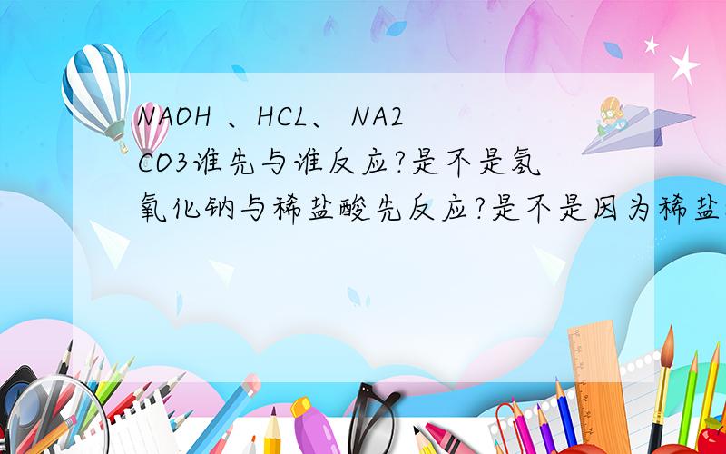 NAOH 、HCL、 NA2CO3谁先与谁反应?是不是氢氧化钠与稀盐酸先反应?是不是因为稀盐酸与碳酸钠生成的CO2又与氢氧化钠反应了,所以碳酸钠总体没变?但是不是其实NAOH因为稀盐酸与碳酸钠生成的CO2