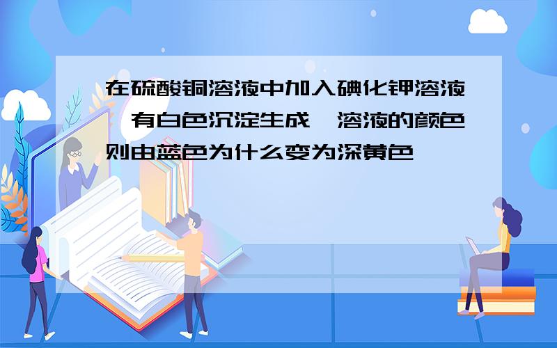 在硫酸铜溶液中加入碘化钾溶液,有白色沉淀生成,溶液的颜色则由蓝色为什么变为深黄色