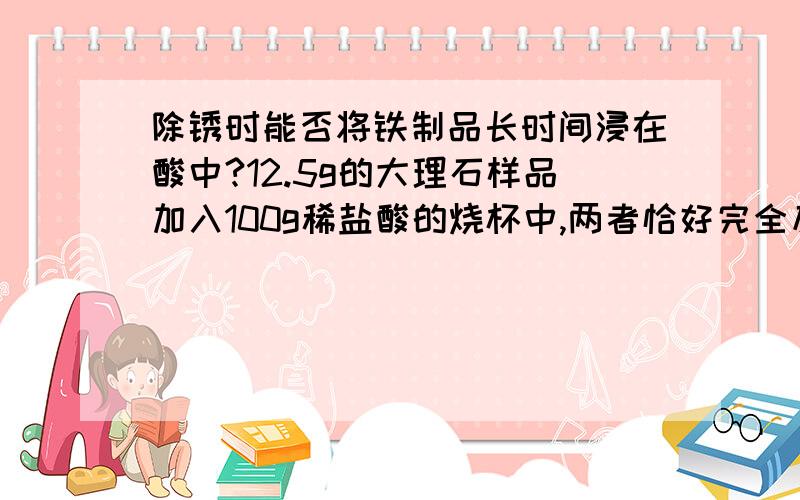 除锈时能否将铁制品长时间浸在酸中?12.5g的大理石样品加入100g稀盐酸的烧杯中,两者恰好完全反应,烧杯内物质的质量变为108.1g.问：烧杯100g稀盐酸中溶质的质量