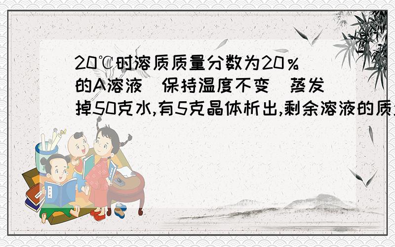 20℃时溶质质量分数为20％的A溶液（保持温度不变)蒸发掉50克水,有5克晶体析出,剩余溶液的质量分数为多少时间有限啊