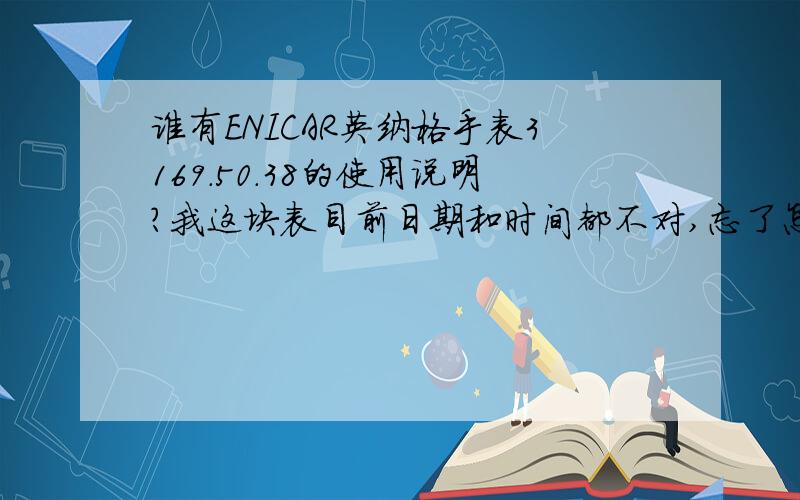 谁有ENICAR英纳格手表3169.50.38的使用说明?我这块表目前日期和时间都不对,忘了怎么调了^^^^感谢下面一楼的回答,我试了下,现在日期调好了,但是时间还是不知道怎么调.发条好像只能拔出一格,