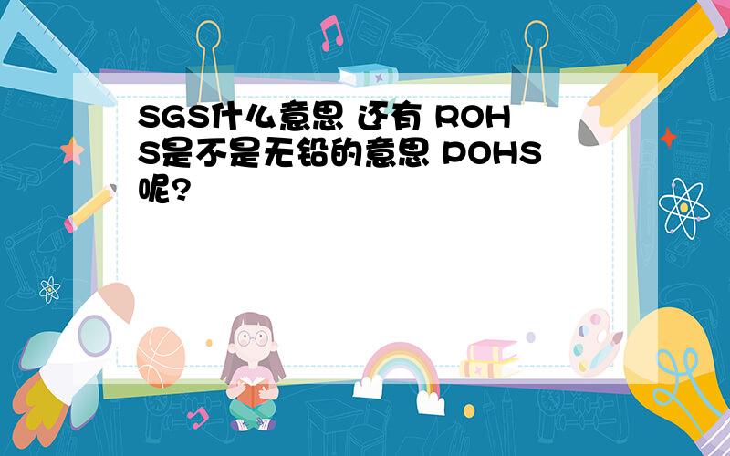 SGS什么意思 还有 ROHS是不是无铅的意思 POHS呢?