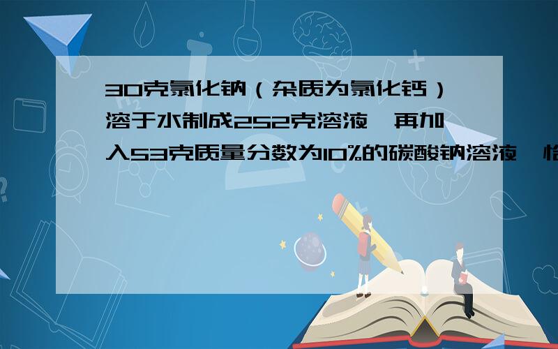 30克氯化钠（杂质为氯化钙）溶于水制成252克溶液,再加入53克质量分数为10%的碳酸钠溶液,恰好完全反应,求氯化钠的质量分数