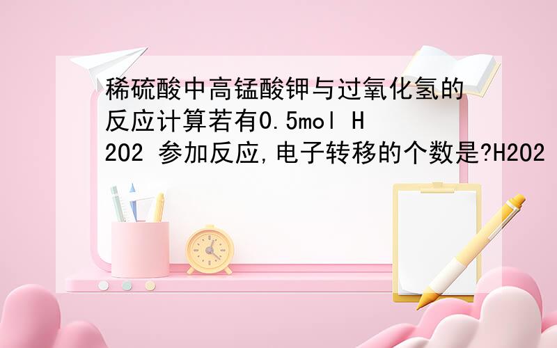 稀硫酸中高锰酸钾与过氧化氢的反应计算若有0.5mol H2O2 参加反应,电子转移的个数是?H2O2 2e-