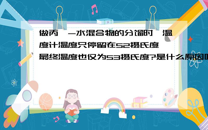 做丙酮-水混合物的分馏时,温度计温度只停留在52摄氏度,最终温度也仅为53摄氏度?是什么原因呢?温度计没坏