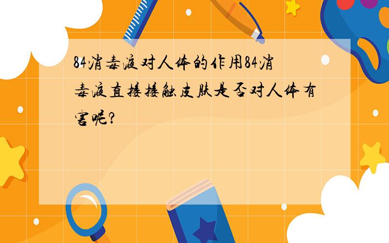 84消毒液对人体的作用84消毒液直接接触皮肤是否对人体有害呢?