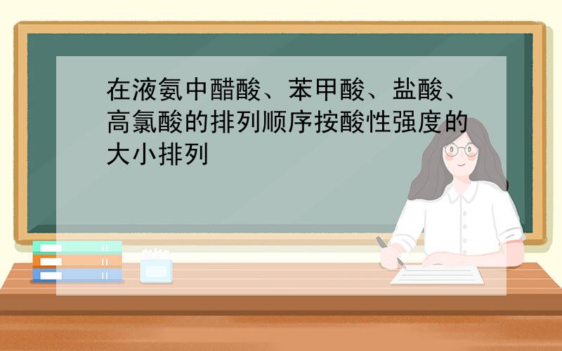 在液氨中醋酸、苯甲酸、盐酸、高氯酸的排列顺序按酸性强度的大小排列